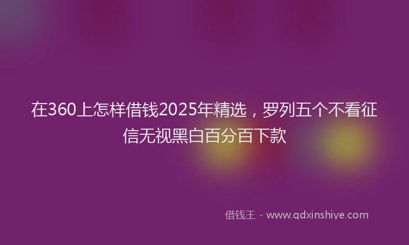 在360上怎样借钱2025年精选，罗列五个不看征信无视黑白百分百下款