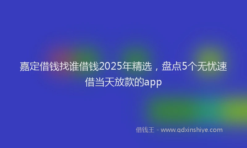 嘉定借钱找谁借钱2025年精选，盘点5个无忧速借当天放款的app