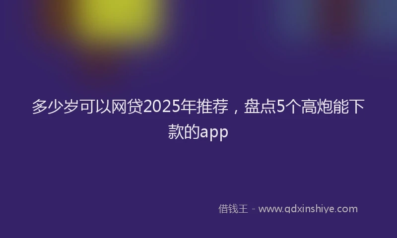 多少岁可以网贷2025年推荐，盘点5个高炮能下款的app
