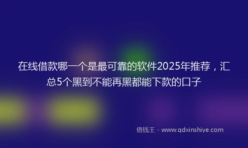 在线借款哪一个是最可靠的软件2025年推荐，汇总5个黑到不能再黑都能下款的口子