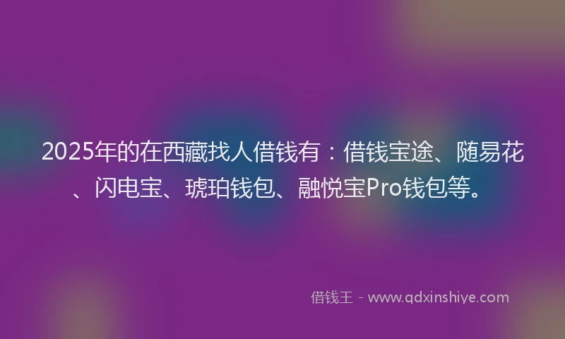 2025年的在西藏找人借钱有：借钱宝途、随易花、闪电宝、琥珀钱包、融悦宝Pro钱包等。