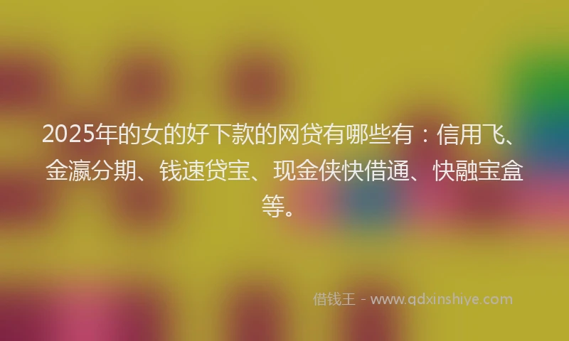 2025年的女的好下款的网贷有哪些有：信用飞、金瀛分期、钱速贷宝、现金侠快借通、快融宝盒等。