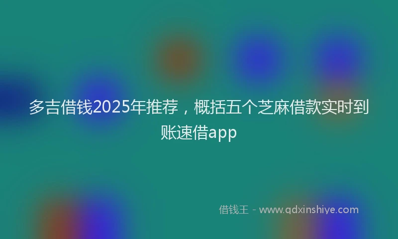 多吉借钱2025年推荐，概括五个芝麻借款实时到账速借app