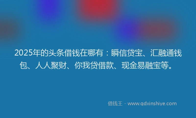 2025年的头条借钱在哪有：瞬信贷宝、汇融通钱包、人人聚财、你我贷借款、现金易融宝等。