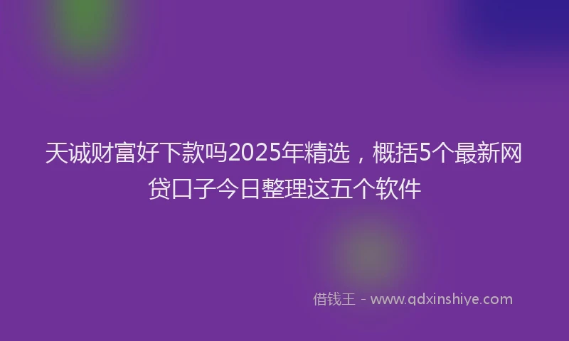 天诚财富好下款吗2025年精选，概括5个最新网贷口子今日整理这五个软件