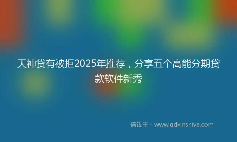 天神贷有被拒2025年推荐，分享五个高能分期贷款软件新秀
