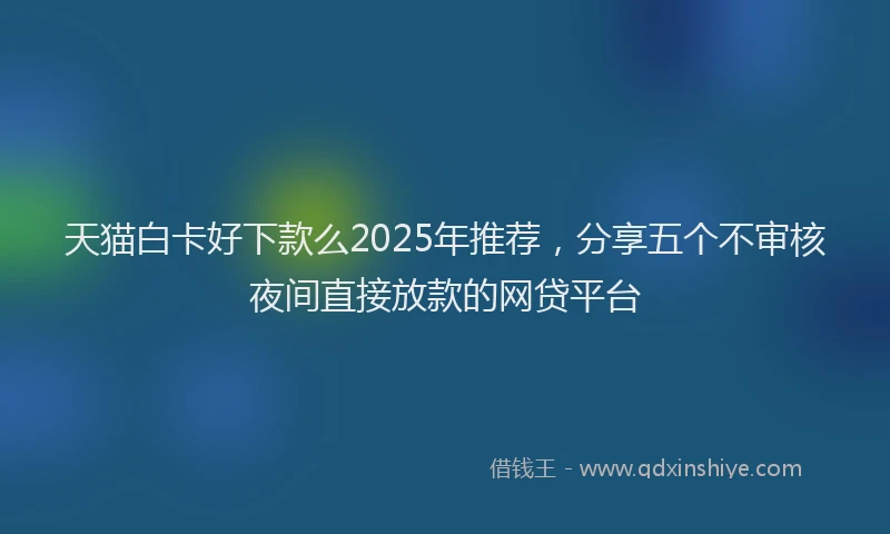 天猫白卡好下款么2025年推荐，分享五个不审核夜间直接放款的网贷平台