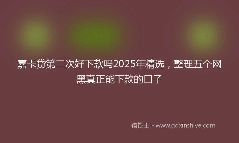 嘉卡贷第二次好下款吗2025年精选，整理五个网黑真正能下款的口子