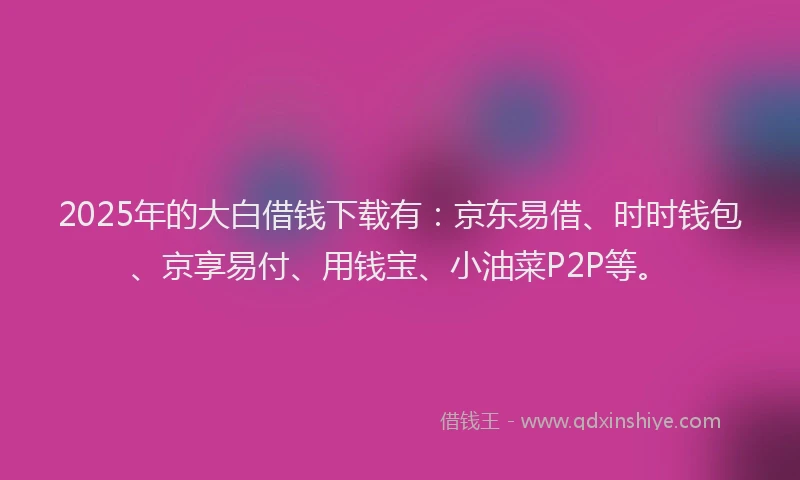 2025年的大白借钱下载有：京东易借、时时钱包、京享易付、用钱宝、小油菜P2P等。