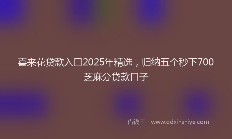 喜来花贷款入口2025年精选，归纳五个秒下700芝麻分贷款口子