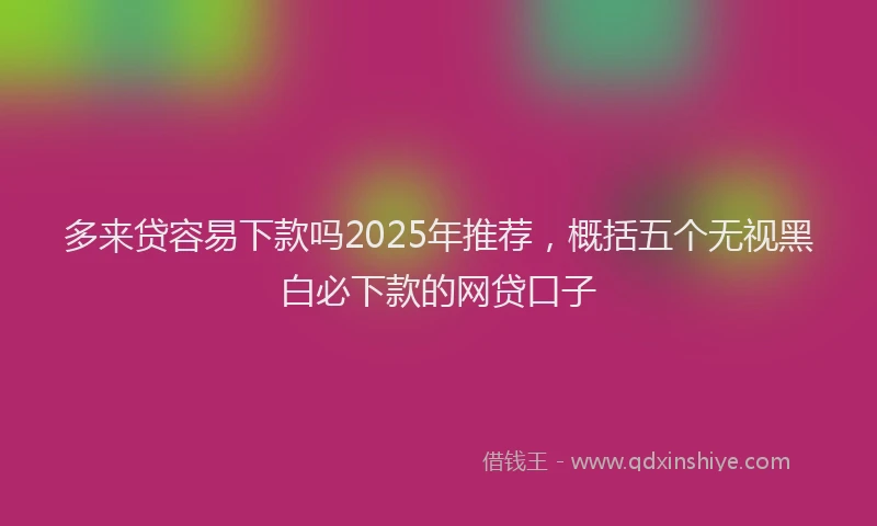 多来贷容易下款吗2025年推荐，概括五个无视黑白必下款的网贷口子