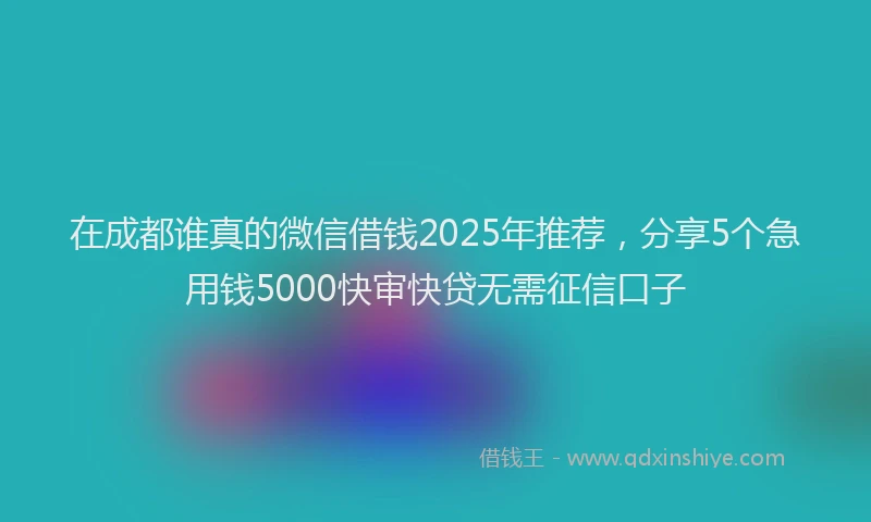 在成都谁真的微信借钱2025年推荐，分享5个急用钱5000快审快贷无需征信口子