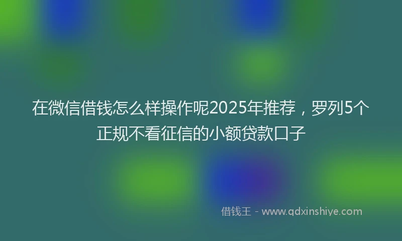在微信借钱怎么样操作呢2025年推荐，罗列5个正规不看征信的小额贷款口子
