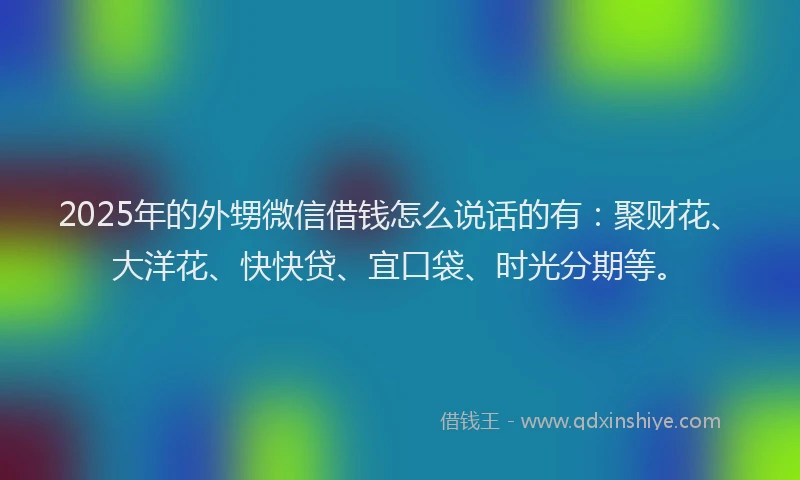 2025年的外甥微信借钱怎么说话的有：聚财花、大洋花、快快贷、宜口袋、时光分期等。