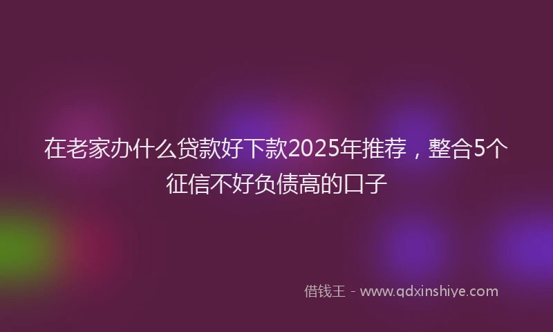 在老家办什么贷款好下款2025年推荐，整合5个征信不好负债高的口子