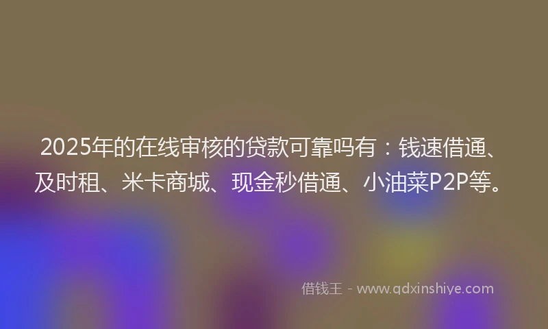 2025年的在线审核的贷款可靠吗有：钱速借通、及时租、米卡商城、现金秒借通、小油菜P2P等。