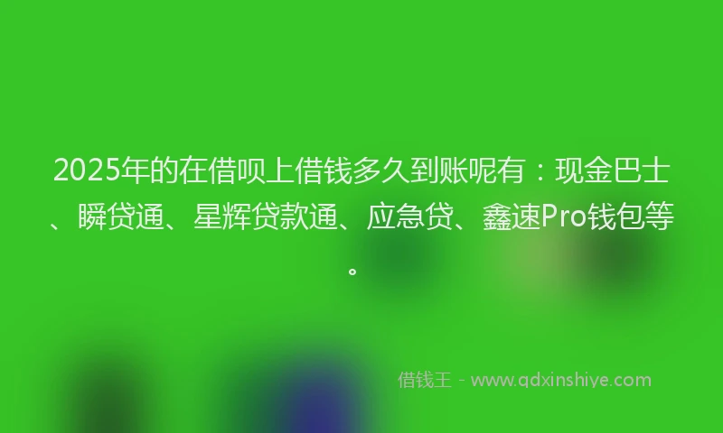 2025年的在借呗上借钱多久到账呢有：现金巴士、瞬贷通、星辉贷款通、应急贷、鑫速Pro钱包等。