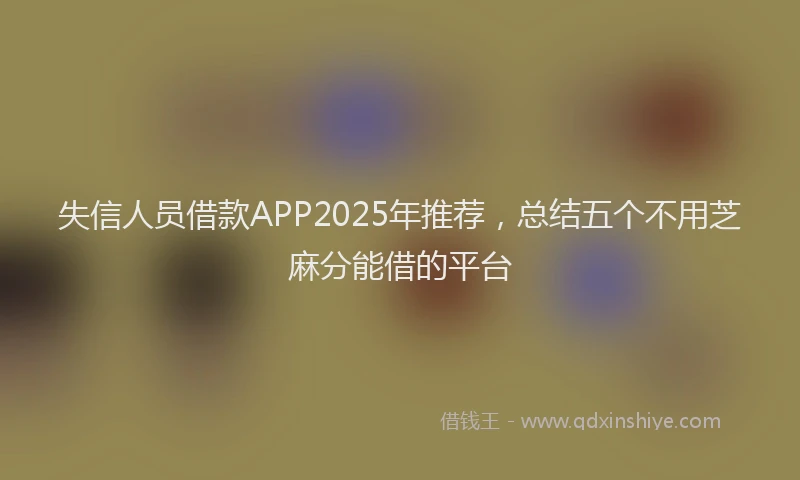 失信人员借款APP2025年推荐，总结五个不用芝麻分能借的平台