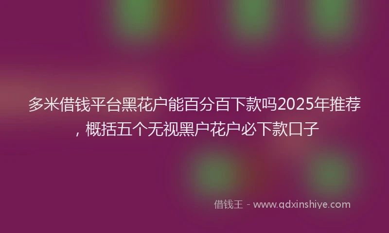 多米借钱平台黑花户能百分百下款吗2025年推荐，概括五个无视黑户花户必下款口子