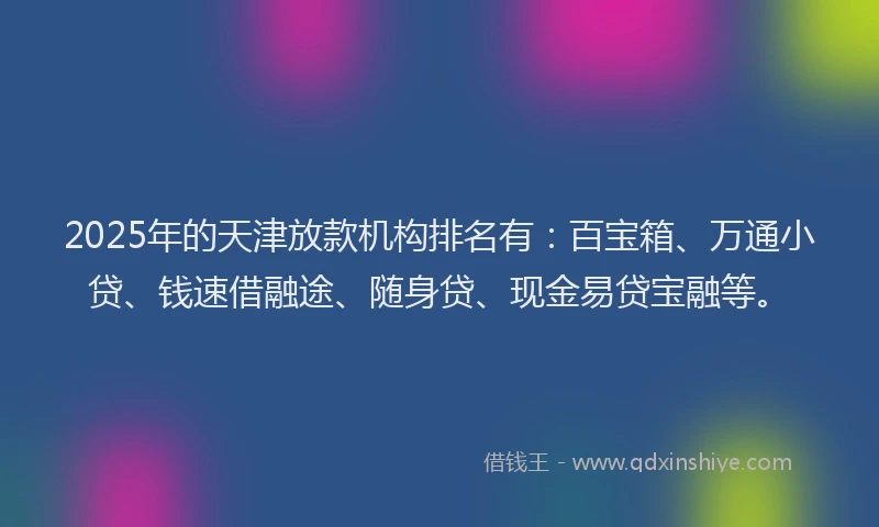 2025年的天津放款机构排名有：百宝箱、万通小贷、钱速借融途、随身贷、现金易贷宝融等。