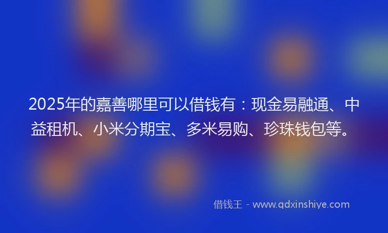 2025年的嘉善哪里可以借钱有：现金易融通、中益租机、小米分期宝、多米易购、珍珠钱包等。