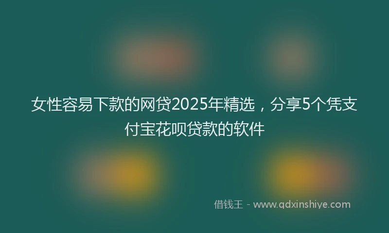 女性容易下款的网贷2025年精选，分享5个凭支付宝花呗贷款的软件