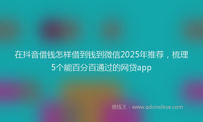 在抖音借钱怎样借到钱到微信2025年推荐，梳理5个能百分百通过的网贷app