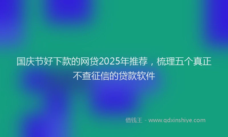 国庆节好下款的网贷2025年推荐，梳理五个真正不查征信的贷款软件