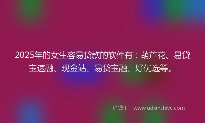 2025年的女生容易贷款的软件有：葫芦花、易贷宝速融、现金站、易贷宝融、好优选等。