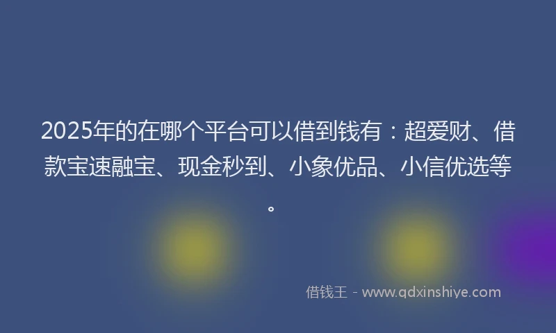 2025年的在哪个平台可以借到钱有：超爱财、借款宝速融宝、现金秒到、小象优品、小信优选等。