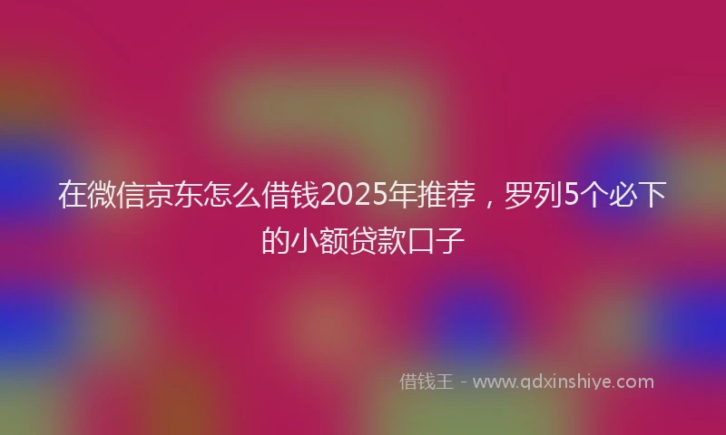 在微信京东怎么借钱2025年推荐，罗列5个必下的小额贷款口子