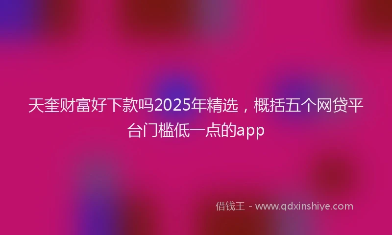 天奎财富好下款吗2025年精选，概括五个网贷平台门槛低一点的app