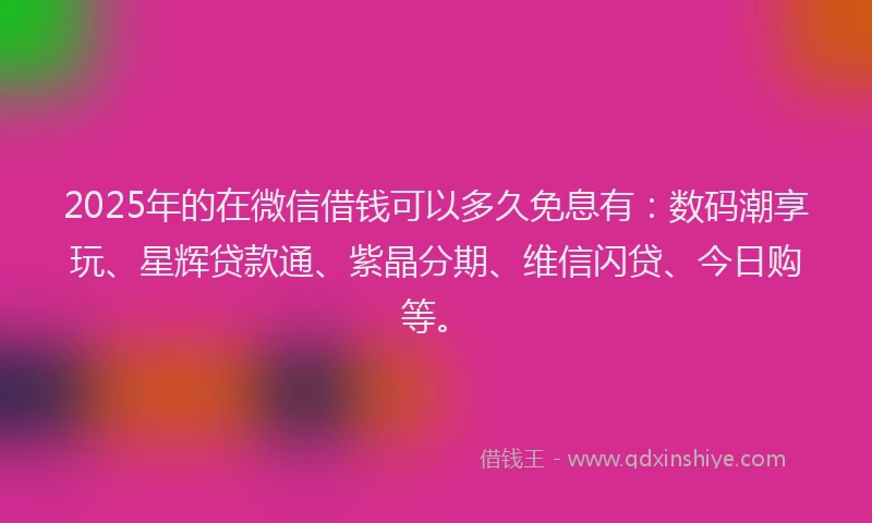 2025年的在微信借钱可以多久免息有：数码潮享玩、星辉贷款通、紫晶分期、维信闪贷、今日购等。