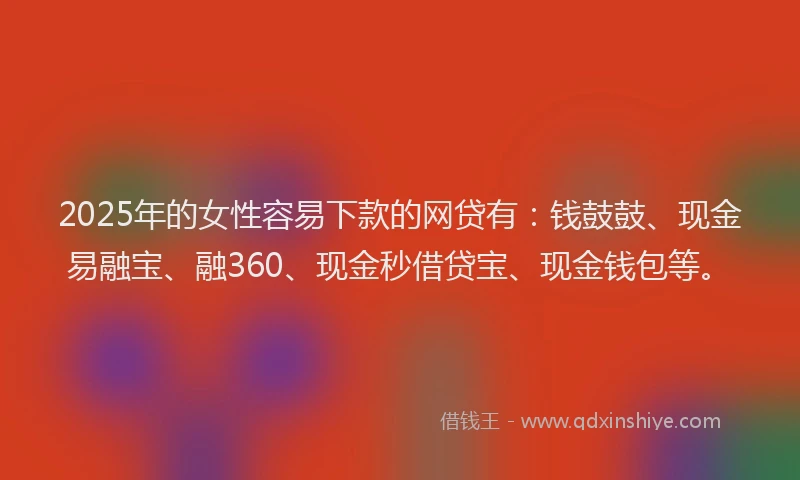 2025年的女性容易下款的网贷有：钱鼓鼓、现金易融宝、融360、现金秒借贷宝、现金钱包等。