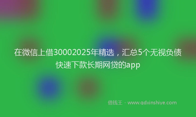 在微信上借30002025年精选，汇总5个无视负债快速下款长期网贷的app