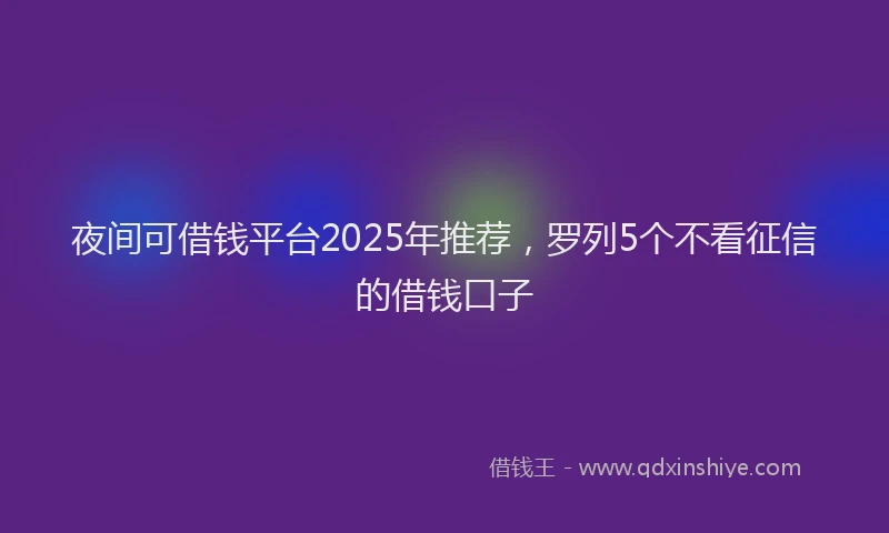 夜间可借钱平台2025年推荐，罗列5个不看征信的借钱口子