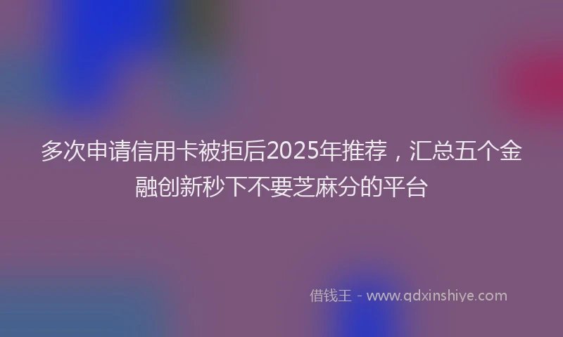 多次申请信用卡被拒后2025年推荐，汇总五个金融创新秒下不要芝麻分的平台