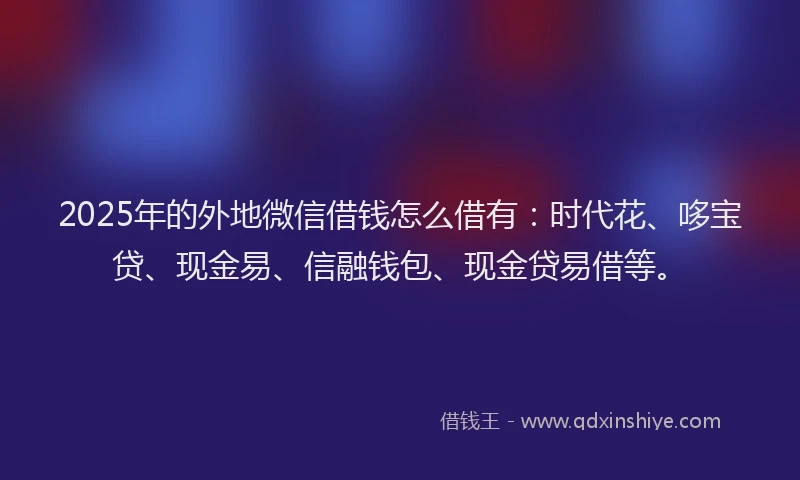 2025年的外地微信借钱怎么借有：时代花、哆宝贷、现金易、信融钱包、现金贷易借等。
