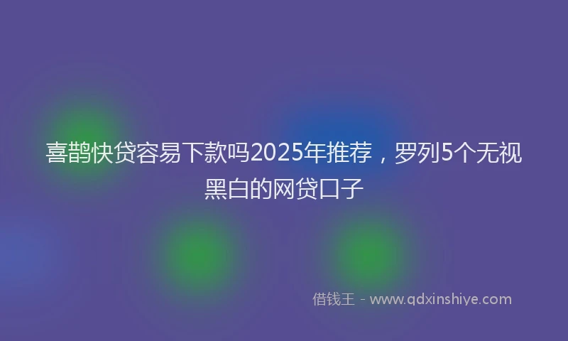 喜鹊快贷容易下款吗2025年推荐，罗列5个无视黑白的网贷口子