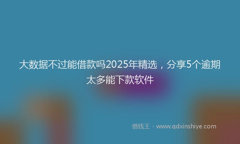 大数据不过能借款吗2025年精选，分享5个逾期太多能下款软件