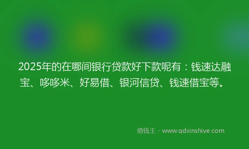 2025年的在哪间银行贷款好下款呢有：钱速达融宝、哆哆米、好易借、银河信贷、钱速借宝等。