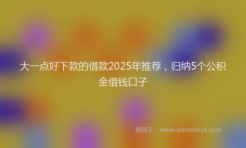 大一点好下款的借款2025年推荐，归纳5个公积金借钱口子