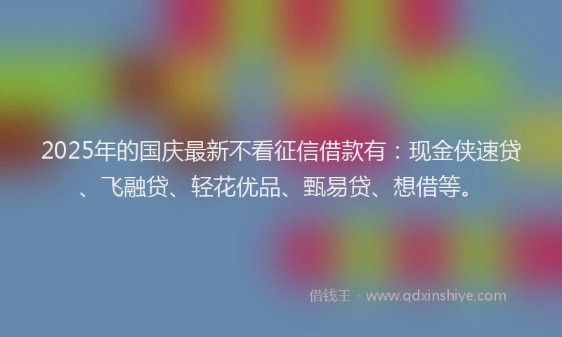2025年的国庆最新不看征信借款有：现金侠速贷、飞融贷、轻花优品、甄易贷、想借等。