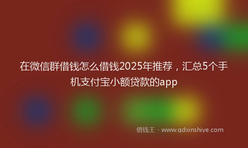 在微信群借钱怎么借钱2025年推荐，汇总5个手机支付宝小额贷款的app