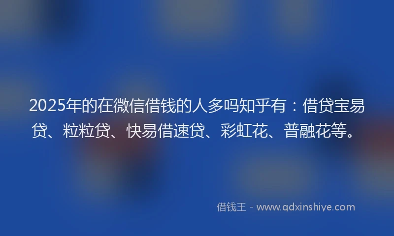 2025年的在微信借钱的人多吗知乎有：借贷宝易贷、粒粒贷、快易借速贷、彩虹花、普融花等。