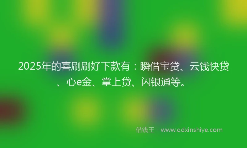 2025年的喜刷刷好下款有：瞬借宝贷、云钱快贷、心e金、掌上贷、闪银通等。