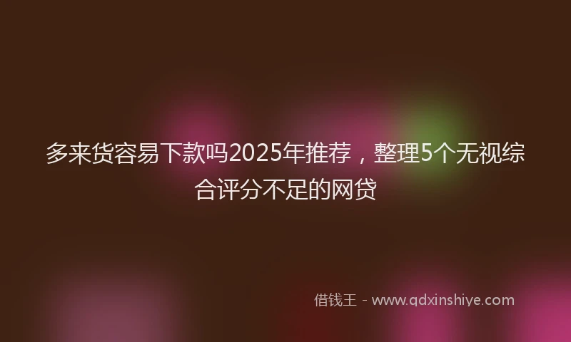 多来货容易下款吗2025年推荐，整理5个无视综合评分不足的网贷