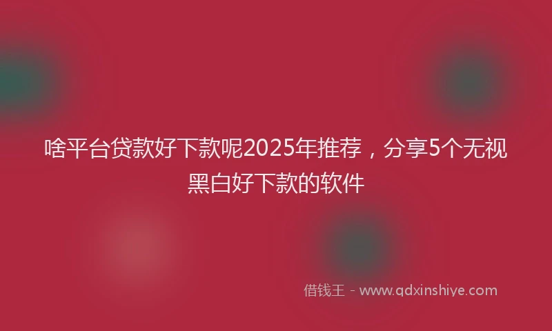 啥平台贷款好下款呢2025年推荐，分享5个无视黑白好下款的软件