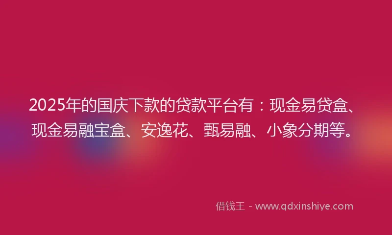 2025年的国庆下款的贷款平台有：现金易贷盒、现金易融宝盒、安逸花、甄易融、小象分期等。