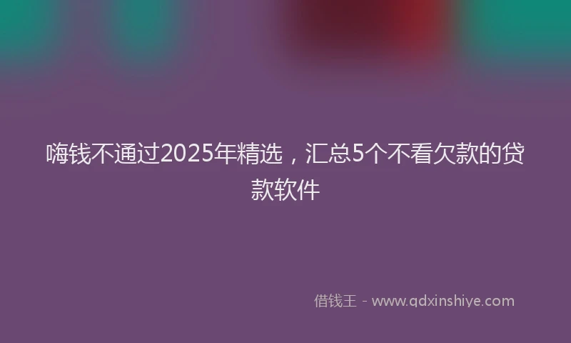 嗨钱不通过2025年精选，汇总5个不看欠款的贷款软件